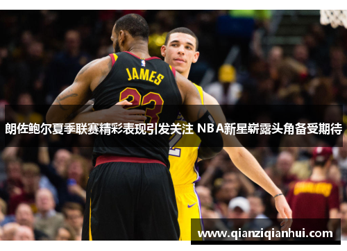 朗佐鲍尔夏季联赛精彩表现引发关注 NBA新星崭露头角备受期待