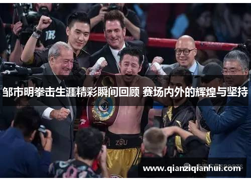 邹市明拳击生涯精彩瞬间回顾 赛场内外的辉煌与坚持