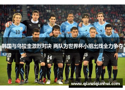 韩国与乌拉圭激烈对决 两队为世界杯小组出线全力争夺